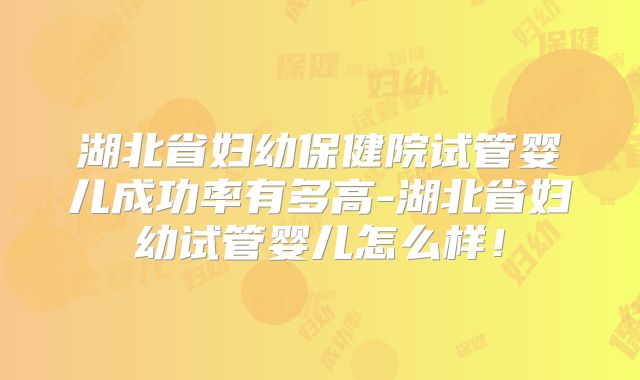 湖北省妇幼保健院试管婴儿成功率有多高-湖北省妇幼试管婴儿怎么样！