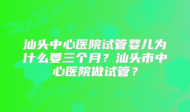 汕头中心医院试管婴儿为什么要三个月？汕头市中心医院做试管？