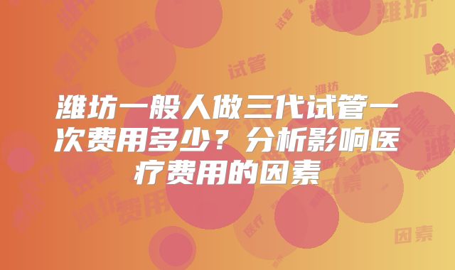 潍坊一般人做三代试管一次费用多少？分析影响医疗费用的因素