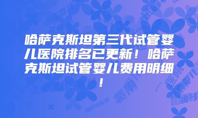 哈萨克斯坦第三代试管婴儿医院排名已更新!哈萨克斯坦试管婴儿费用明细!