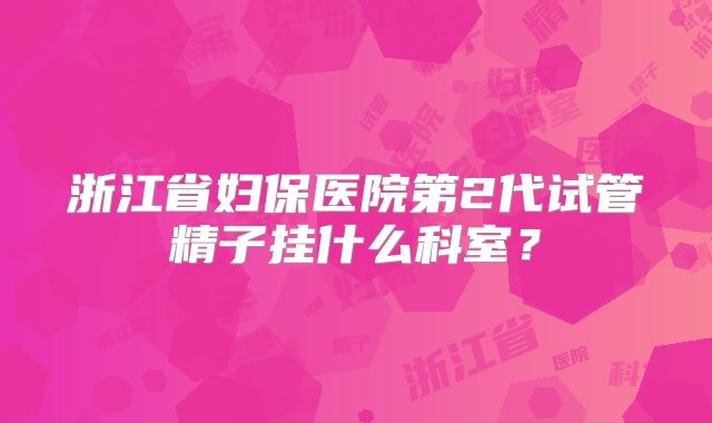 浙江省妇保医院第2代试管精子挂什么科室？