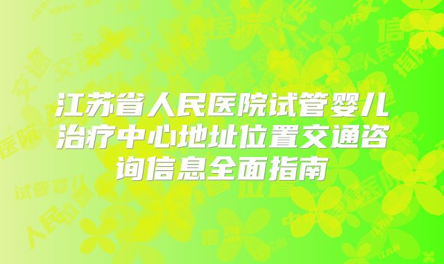 江苏省人民医院试管婴儿治疗中心地址位置交通咨询信息全面指南