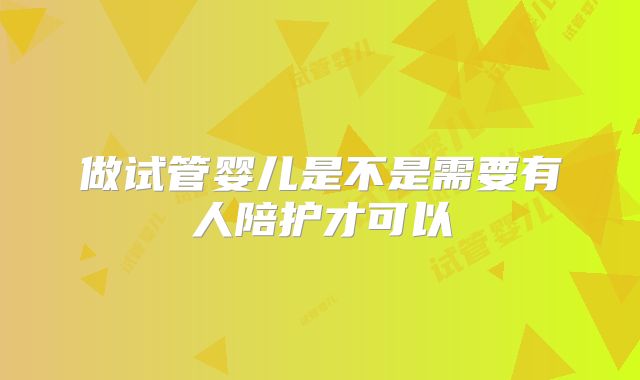 做试管婴儿是不是需要有人陪护才可以