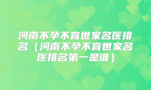 河南不孕不育世家名医排名(河南不孕不育世家名医排名第一是谁)