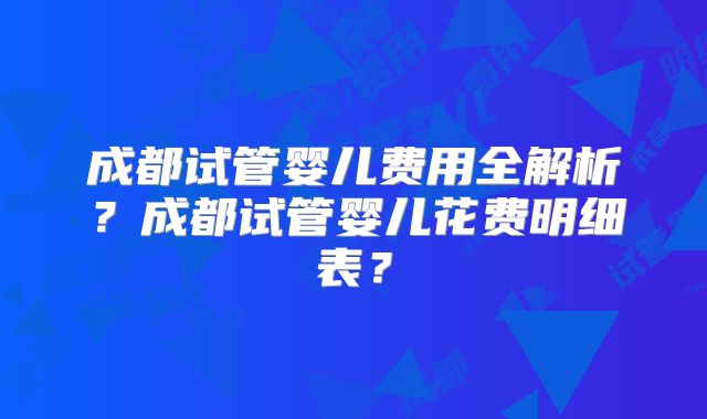成都试管婴儿费用全解析？成都试管婴儿花费明细表？