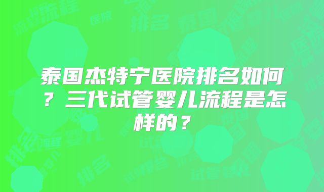 泰国杰特宁医院排名如何？三代试管婴儿流程是怎样的？