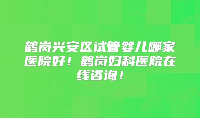 鹤岗兴安区试管婴儿哪家医院好!鹤岗妇科医院在线咨询!