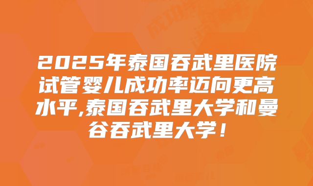 2025年泰国吞武里医院试管婴儿成功率迈向更高水平,泰国吞武里大学和曼谷吞武里大学！