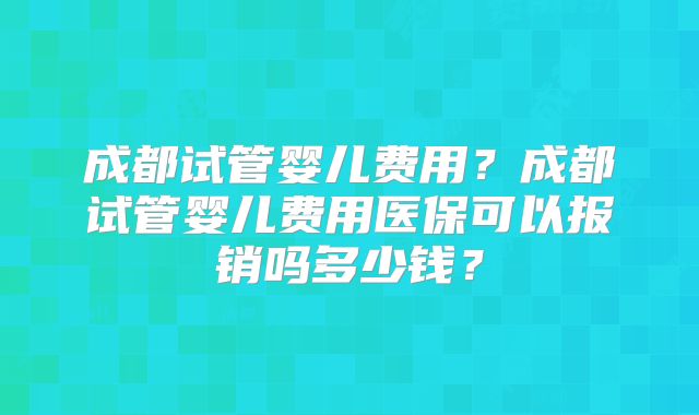 成都试管婴儿费用？成都试管婴儿费用医保可以报销吗多少钱？