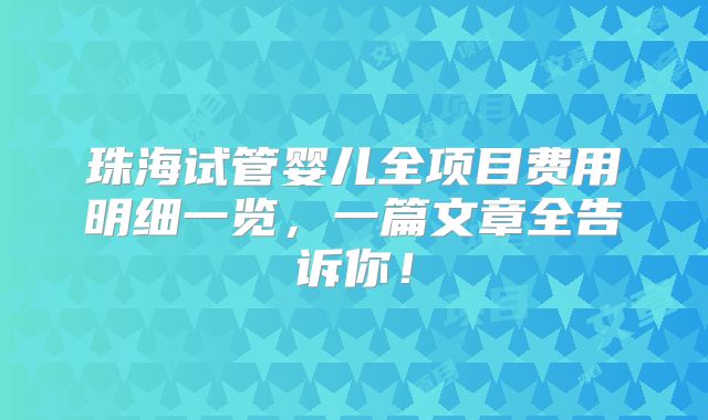 珠海试管婴儿全项目费用明细一览，一篇文章全告诉你！