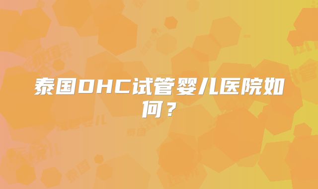 泰国DHC试管婴儿医院如何？
