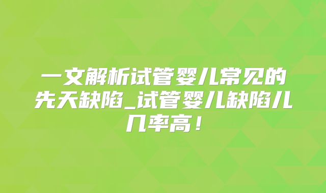 一文解析试管婴儿常见的先天缺陷_试管婴儿缺陷儿几率高!