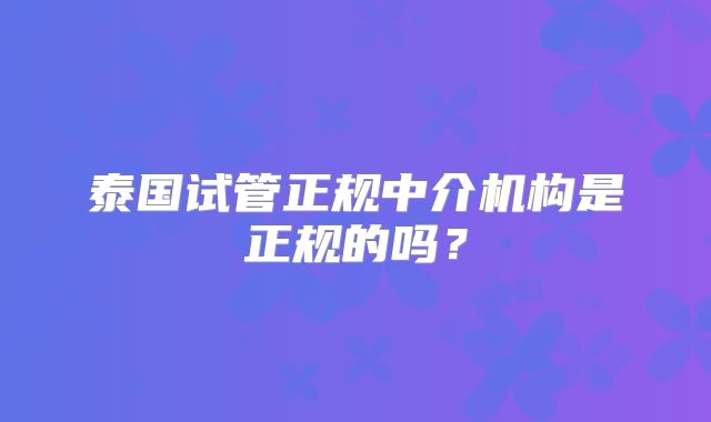 泰国试管正规中介机构是正规的吗？