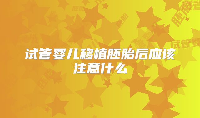 试管婴儿移植胚胎后应该注意什么