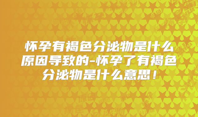 怀孕有褐色分泌物是什么原因导致的-怀孕了有褐色分泌物是什么意思！