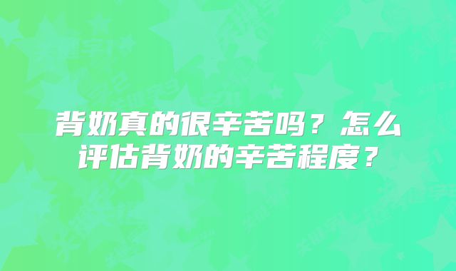 背奶真的很辛苦吗？怎么评估背奶的辛苦程度？