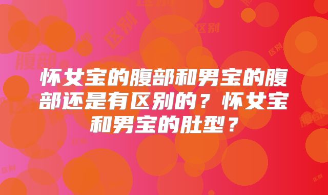 怀女宝的腹部和男宝的腹部还是有区别的？怀女宝和男宝的肚型？