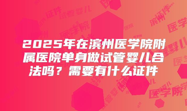 2025年在滨州医学院附属医院单身做试管婴儿合法吗？需要有什么证件