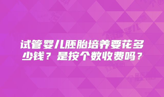 试管婴儿胚胎培养要花多少钱？是按个数收费吗？