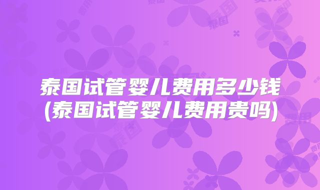 泰国试管婴儿费用多少钱(泰国试管婴儿费用贵吗)