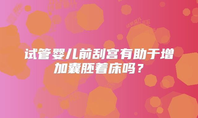 试管婴儿前刮宫有助于增加囊胚着床吗?