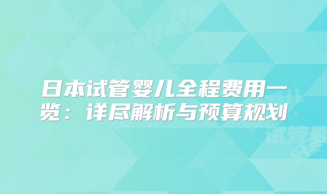 日本试管婴儿全程费用一览：详尽解析与预算规划