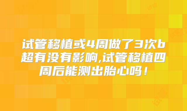 试管移植或4周做了3次b超有没有影响,试管移植四周后能测出胎心吗!