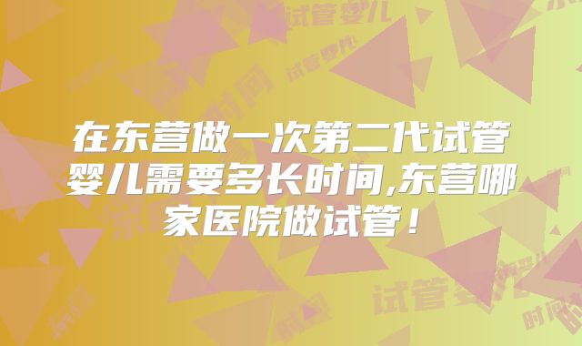 在东营做一次第二代试管婴儿需要多长时间,东营哪家医院做试管！