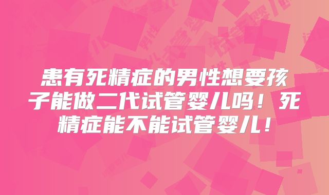 患有死精症的男性想要孩子能做二代试管婴儿吗！死精症能不能试管婴儿！