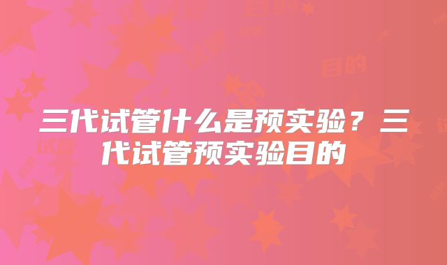 三代试管什么是预实验?三代试管预实验目的