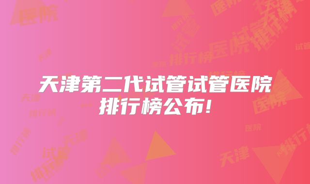 天津第二代试管试管医院排行榜公布!