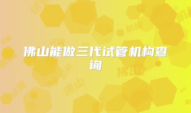 佛山能做三代试管机构查询