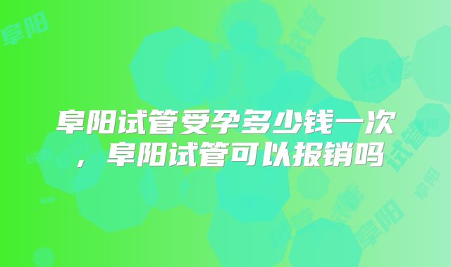 阜阳试管受孕多少钱一次,阜阳试管可以报销吗