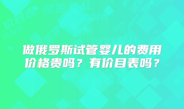 做俄罗斯试管婴儿的费用价格贵吗？有价目表吗？