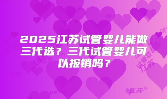 2025江苏试管婴儿能做三代选?三代试管婴儿可以报销吗?