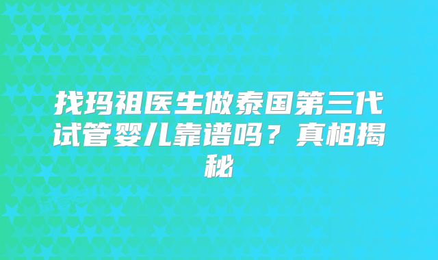 找玛祖医生做泰国第三代试管婴儿靠谱吗？真相揭秘