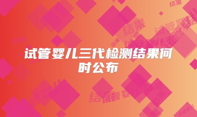 试管婴儿三代检测结果何时公布