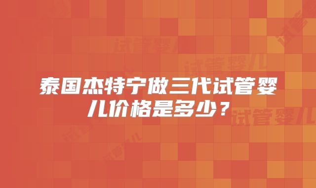 泰国杰特宁做三代试管婴儿价格是多少？