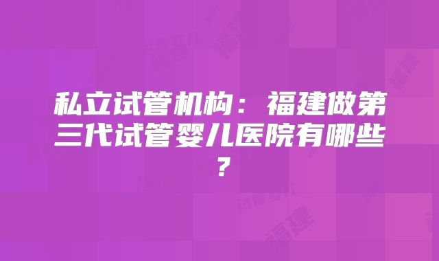 私立试管机构：福建做第三代试管婴儿医院有哪些？