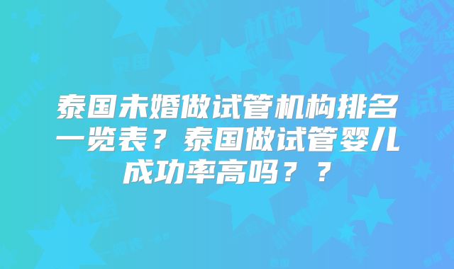 泰国未婚做试管机构排名一览表？泰国做试管婴儿成功率高吗？？