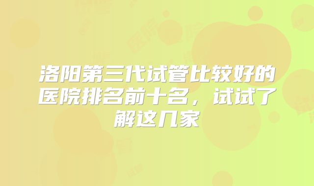 洛阳第三代试管比较好的医院排名前十名，试试了解这几家