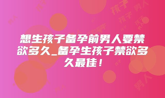 想生孩子备孕前男人要禁欲多久_备孕生孩子禁欲多久最佳！