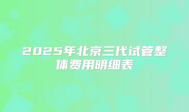2025年北京三代试管整体费用明细表