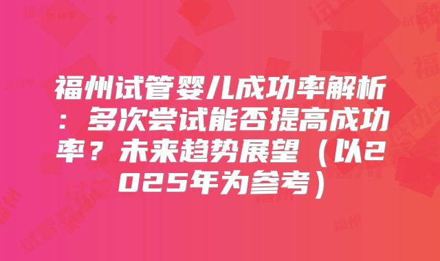 福州试管婴儿成功率解析:多次尝试能否提高成功率?未来趋势展望(以2025年为参考)