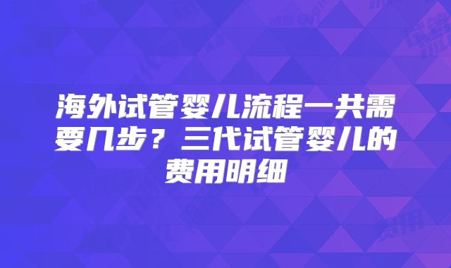 海外试管婴儿流程一共需要几步？三代试管婴儿的费用明细