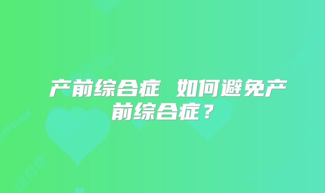 ​产前综合症 如何避免产前综合症？