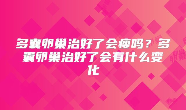 多囊卵巢治好了会瘦吗？多囊卵巢治好了会有什么变化