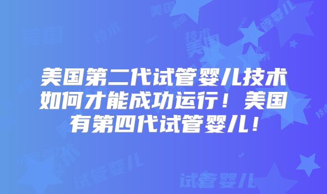 美国第二代试管婴儿技术如何才能成功运行!美国有第四代试管婴儿!