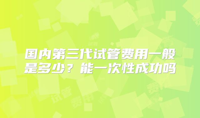 国内第三代试管费用一般是多少?能一次性成功吗