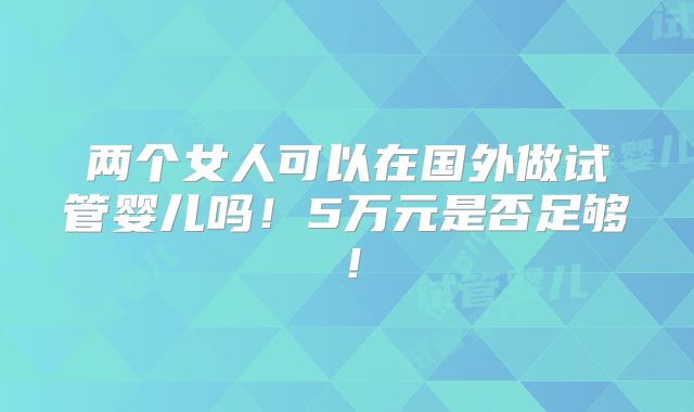 两个女人可以在国外做试管婴儿吗!5万元是否足够!